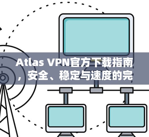 Atlas VPN官方下载指南，安全、稳定与速度的完美结合
