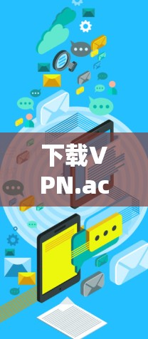 下载VPN.ac的过程可以分为以下几个步骤 下载VPN.ac的过程可以分为以下几个步骤