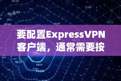 要配置ExpressVPN客户端，通常需要按照以下步骤操作