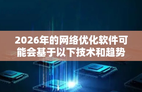 2026年的网络优化软件可能会基于以下技术和趋势发展，具体功能和性能将更加先进和智能化。以下是一些可能的技术方向和趋势