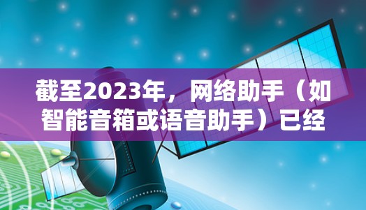 截至2023年，网络助手（如智能音箱或语音助手）已经非常成熟，以下是一些常见的网络助手下载和使用方法