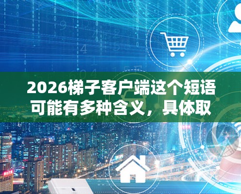 2026梯子客户端这个短语可能有多种含义，具体取决于上下文。以下是一些可能的解释