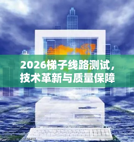 2026梯子线路测试，技术革新与质量保障