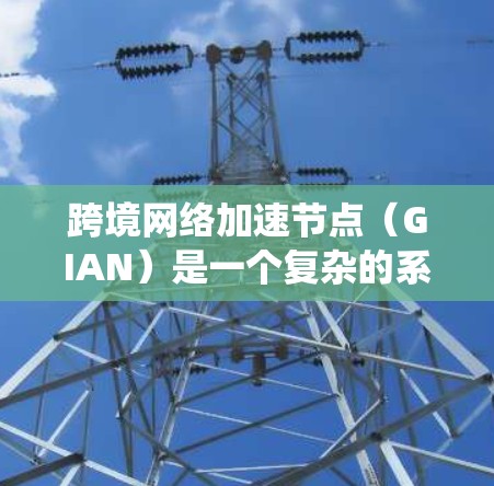 跨境网络加速节点(GIAN)是一个复杂的系统,用于在跨国网络中加速数据传输,提供高效、安全的数据传输解决方案。以下是对GIAN的详细分析和总结 跨境网络加速节点(GIAN)是一个复杂的系统,用于在跨国网络中加速数据传输,提供高效、安全的数据传输解决方案。以下是对GIAN的详细分析和总结