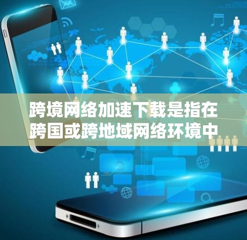 跨境网络加速下载是指在跨国或跨地域网络环境中，通过优化网络连接、选择合适的下载路径或工具，来加速数据下载的过程。以下是一些常见的方法和技巧，帮助你在跨境网络环境中更高效地下载文件或数据