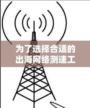 为了选择合适的出海网络测速工具,以下是根据您的需求和考虑因素整理的步骤和建议 为了选择合适的出海网络测速工具,以下是根据您的需求和考虑因素整理的步骤和建议