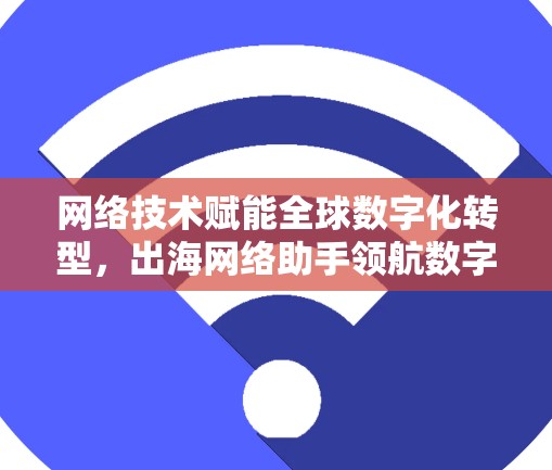 网络技术赋能全球数字化转型，出海网络助手领航数字未来