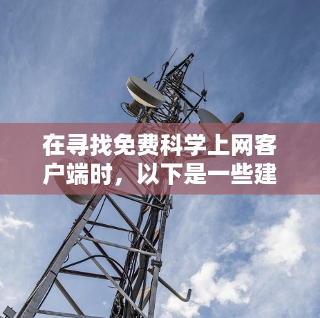 在寻找免费科学上网客户端时，以下是一些建议和工具推荐，帮助你更好地访问学术资源和网页内容