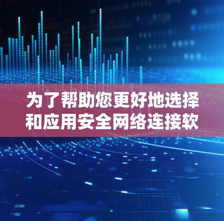 为了帮助您更好地选择和应用安全网络连接软件,以下是对每种软件的详细分析和建议 为了帮助您更好地选择和应用安全网络连接软件,以下是对每种软件的详细分析和建议