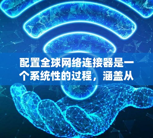 配置全球网络连接器是一个系统性的过程，涵盖从初始登录到高级功能设置的多个步骤。以下是详细的分步说明，帮助您顺利完成配置