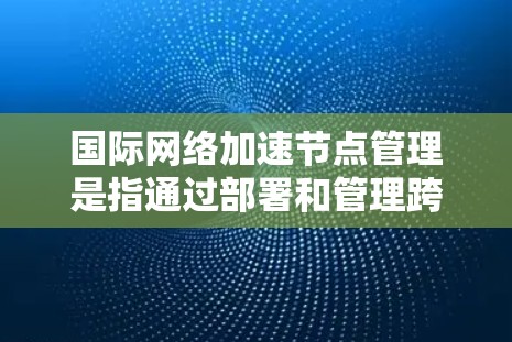 国际网络加速节点管理是指通过部署和管理跨国网络中的中继节点，优化数据传输性能的过程。这些节点通常用于减少数据在国际网络之间的传输延迟，提高传输速度和可靠性