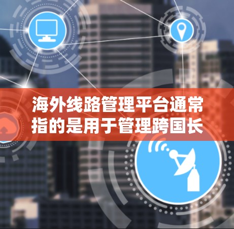 海外线路管理平台通常指的是用于管理跨国长途通信(国际通讯)的软件或服务平台。这些平台可以帮助企业或个人优化海外通讯流量,降低通讯成本,并提供更高质量的通信服务。以下是一些主要功能和相关平台的信息 海外线路管理平台通常指的是用于管理跨国长途通信(国际通讯)的软件或服务平台。这些平台可以帮助企业或个人优化海外通讯流量,降低通讯成本,并提供更高质量的通信服务。以下是一些主要功能和相关平台的信息