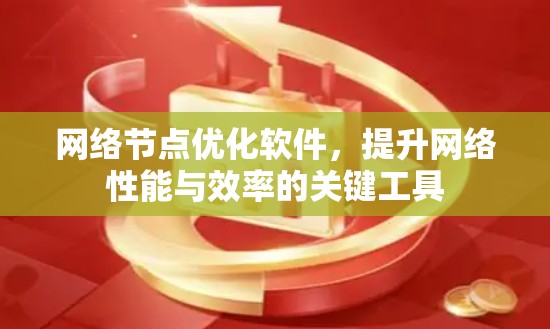 网络节点优化软件，提升网络性能与效率的关键工具