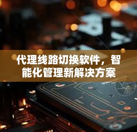 代理线路切换软件，智能化管理新解决方案