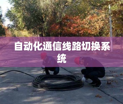 自动化通信线路切换系统 自动化通信线路切换系统