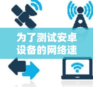 为了测试安卓设备的网络速度，您可以按照以下步骤操作