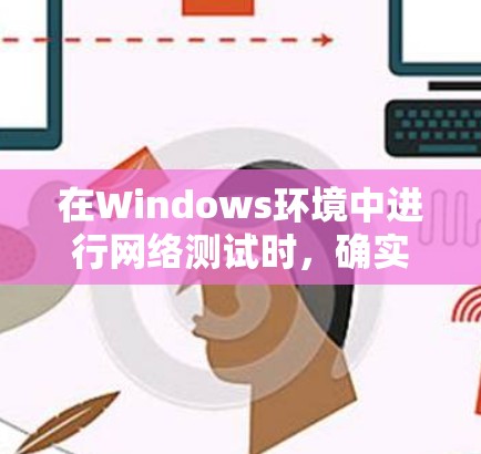 在Windows环境中进行网络测试时，确实有许多工具可以帮助您完成各种任务。以下是根据不同需求和测试场景的工具推荐