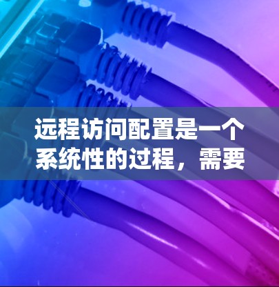 远程访问配置是一个系统性的过程，需要仔细准备和执行以下步骤