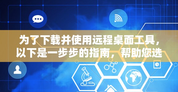 为了下载并使用远程桌面工具，以下是一步步的指南，帮助您选择并安装合适的工具