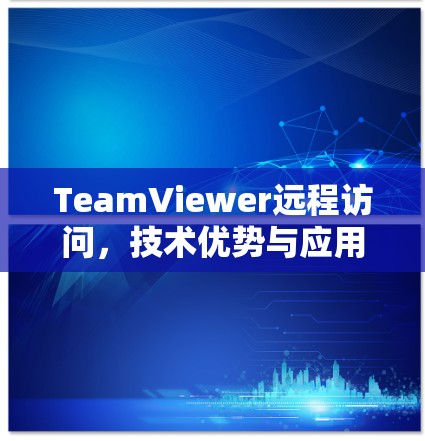 TeamViewer远程访问,技术优势与应用场景分析 TeamViewer远程访问,技术优势与应用场景分析