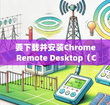 要下载并安装Chrome Remote Desktop（CRD）软件，请按照以下步骤操作