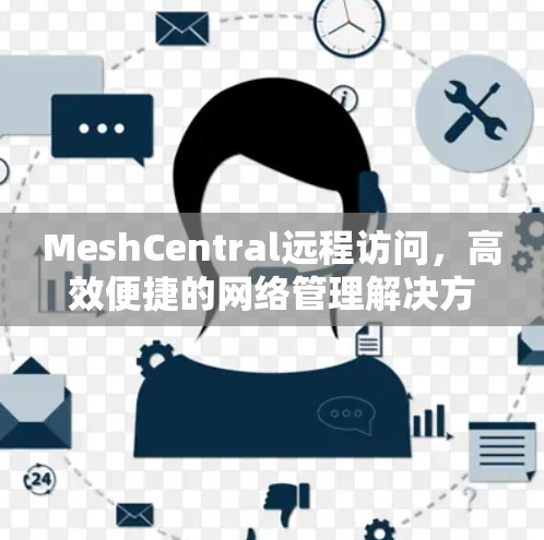 MeshCentral远程访问,高效便捷的网络管理解决方案 MeshCentral远程访问,高效便捷的网络管理解决方案