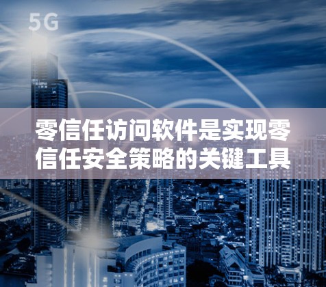 零信任访问软件是实现零信任安全策略的关键工具，帮助组织保护其核心资源和应用。以下是对该主题的详细分析和总结