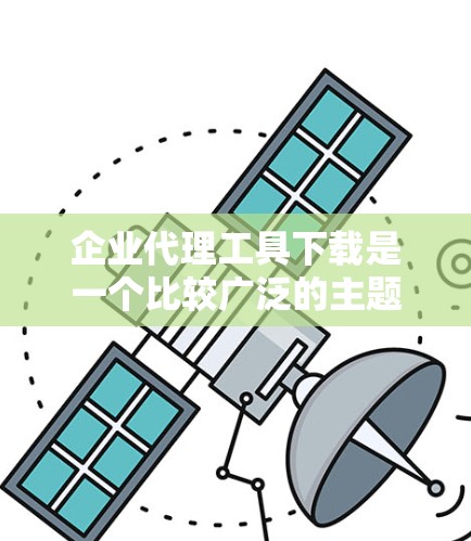 企业代理工具下载是一个比较广泛的主题，具体需要哪种工具取决于你的业务需求和行业。以下是一些常见的企业代理工具类型和一些推荐，希望能对你有所帮助