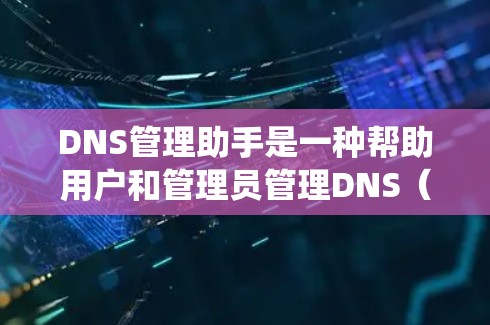 DNS管理助手是一种帮助用户和管理员管理DNS（域名系统）记录和配置的工具。通过这些工具，用户可以更高效地配置、监控和维护DNS服务器，以确保域名解析的正确性和性能