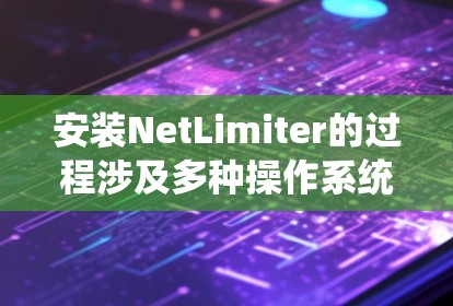 安装NetLimiter的过程涉及多种操作系统的支持,以下是针对不同操作系统的详细安装步骤 安装NetLimiter的过程涉及多种操作系统的支持,以下是针对不同操作系统的详细安装步骤