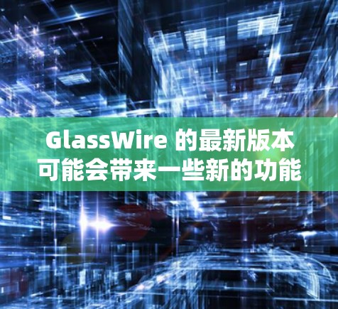 GlassWire 的最新版本可能会带来一些新的功能和改进,具体信息可以通过以下途径获取 GlassWire 的最新版本可能会带来一些新的功能和改进,具体信息可以通过以下途径获取