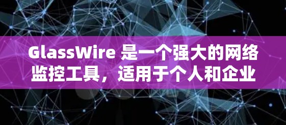GlassWire 是一个强大的网络监控工具，适用于个人和企业用户，提供多平台支持和丰富的功能。以下是对 GlassWire 的详细分析和使用建议
