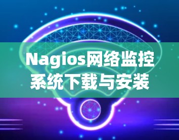 Nagios网络监控系统下载与安装指南