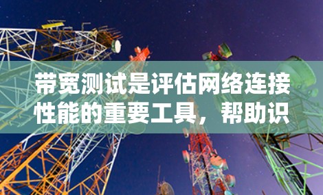 带宽测试是评估网络连接性能的重要工具，帮助识别潜在的问题和优化网络性能。以下是对带宽测试方法的系统化总结