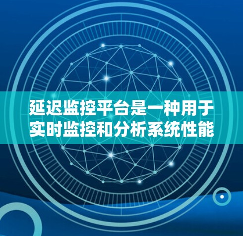 延迟监控平台是一种用于实时监控和分析系统性能的工具，专注于检测和解决延迟问题，以确保系统的高效运行。以下是对延迟监控平台的详细解释