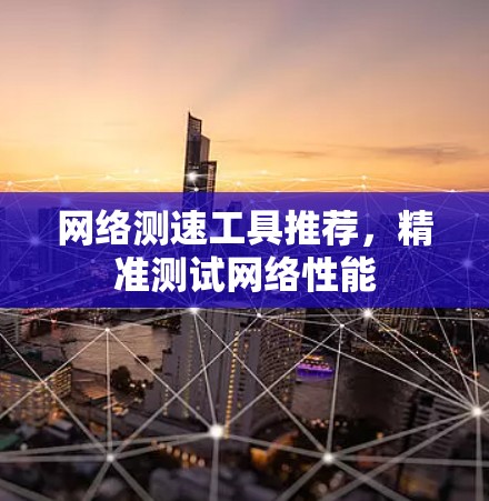 网络测速工具推荐,精准测试网络性能 网络测速工具推荐,精准测试网络性能