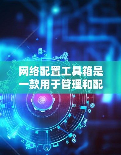 网络配置工具箱是一款用于管理和配置网络设备的工具，能够简化网络设置流程，提高管理效率。以下是对网络配置工具箱的详细分析