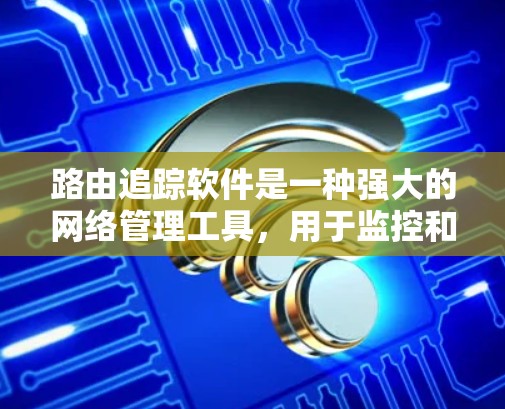 路由追踪软件是一种强大的网络管理工具，用于监控和分析网络数据包的路由路径，从而帮助网络管理员解决问题、优化网络性能。以下是关于路由追踪软件的一些关键点