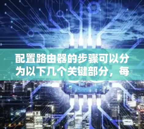 配置路由器的步骤可以分为以下几个关键部分,每个部分都需要仔细处理以确保网络的正确运行 配置路由器的步骤可以分为以下几个关键部分,每个部分都需要仔细处理以确保网络的正确运行
