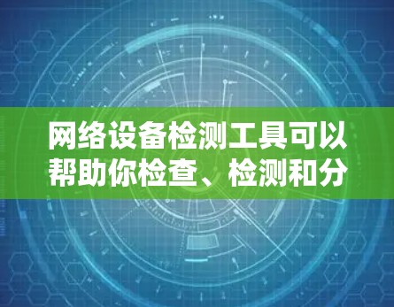 网络设备检测工具可以帮助你检查、检测和分析网络中的设备、连接状态和性能。以下是一些常用的网络设备检测工具和方法