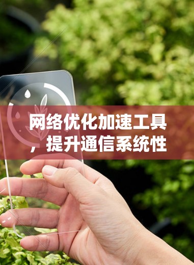 网络优化加速工具,提升通信系统性能的关键 网络优化加速工具,提升通信系统性能的关键