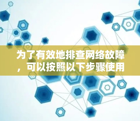 为了有效地排查网络故障，可以按照以下步骤使用适当的工具
