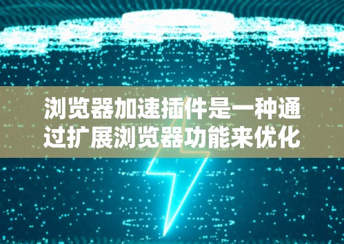 浏览器加速插件是一种通过扩展浏览器功能来优化网页加载速度和性能的工具。这些插件通常提供多种功能来提升浏览体验，包括缓存管理、数据压缩、内容预加载等。以下是对这些插件的详细分析和总结