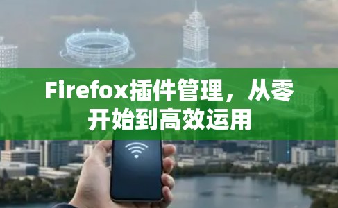 Firefox插件管理,从零开始到高效运用 Firefox插件管理,从零开始到高效运用