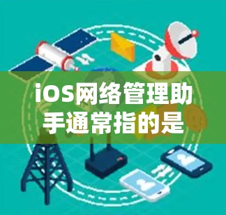 iOS网络管理助手通常指的是帮助用户管理iOS设备网络设置的工具或应用程序。以下是关于该主题的详细解释 iOS网络管理助手通常指的是帮助用户管理iOS设备网络设置的工具或应用程序。以下是关于该主题的详细解释