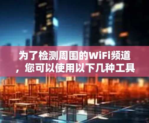 为了检测周围的WiFi频道，您可以使用以下几种工具和方法。这些工具可以帮助您查看当前连接的频道，选择最佳信号的频道，或者评估周围环境中的WiFi情况
