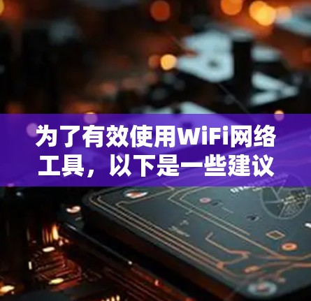 为了有效使用WiFi网络工具，以下是一些建议和步骤，帮助您管理和优化WiFi网络