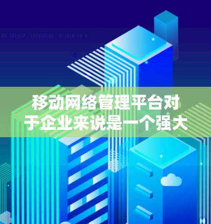 移动网络管理平台对于企业来说是一个强大的工具，能够帮助优化网络性能，保障安全，并提升用户体验。以下是对该平台的详细分析和总结