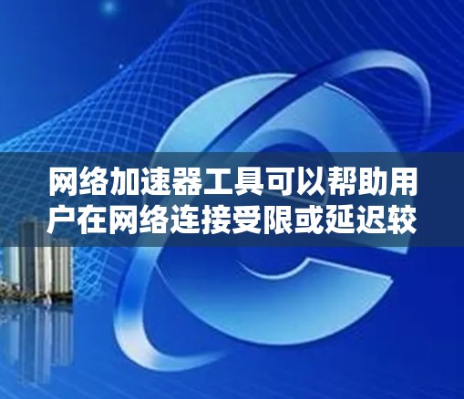 网络加速器工具可以帮助用户在网络连接受限或延迟较高的情况下，提升数据传输速度和效率。以下是根据不同需求和场景分类的网络加速器工具合集
