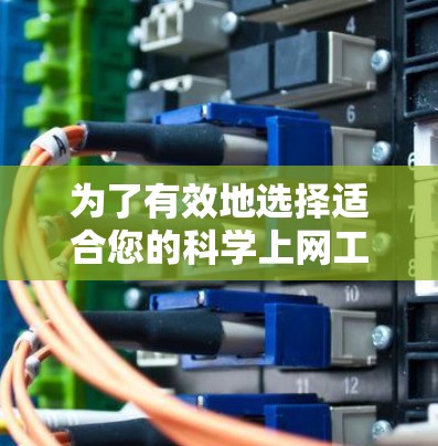 为了有效地选择适合您的科学上网工具，以下是根据您的需求和分析的分步建议